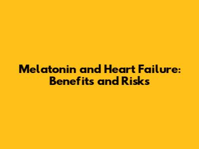 Melatonin and Heart Failure: Benefits and Risks