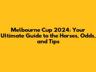 Melbourne Cup 2024: Your Ultimate Guide to the Horses, Odds, and Tips