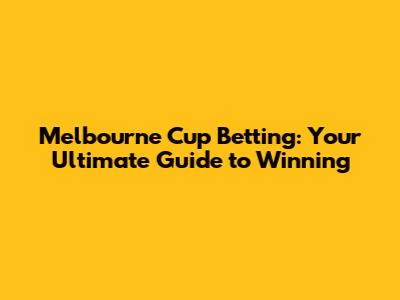 Melbourne Cup Betting: Your Ultimate Guide to Winning