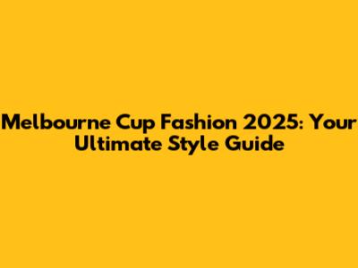 Melbourne Cup Fashion 2025: Your Ultimate Style Guide