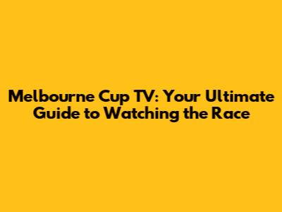 Melbourne Cup TV: Your Ultimate Guide to Watching the Race