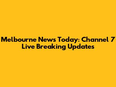Melbourne News Today: Channel 7 Live Breaking Updates