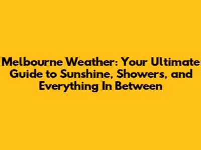 Melbourne Weather: Your Ultimate Guide to Sunshine, Showers, and Everything In Between