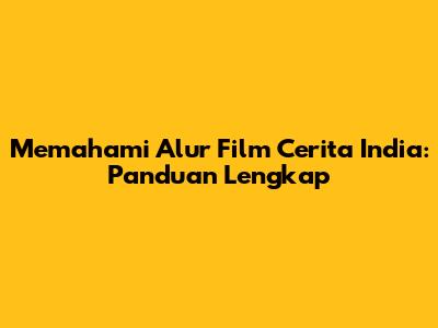 Memahami Alur Film Cerita India: Panduan Lengkap
