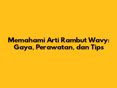 Memahami Arti Rambut Wavy: Gaya, Perawatan, dan Tips