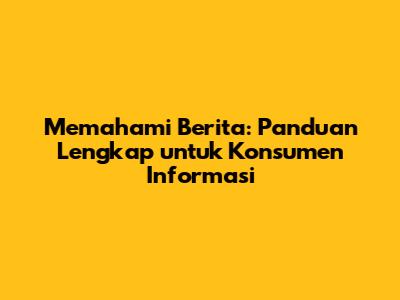 Memahami Berita: Panduan Lengkap untuk Konsumen Informasi