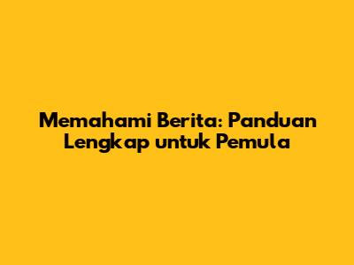Memahami Berita: Panduan Lengkap untuk Pemula