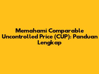 Memahami Comparable Uncontrolled Price (CUP): Panduan Lengkap