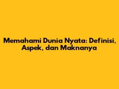 Memahami Dunia Nyata: Definisi, Aspek, dan Maknanya