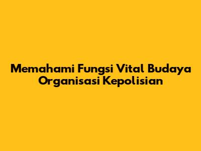 Memahami Fungsi Vital Budaya Organisasi Kepolisian