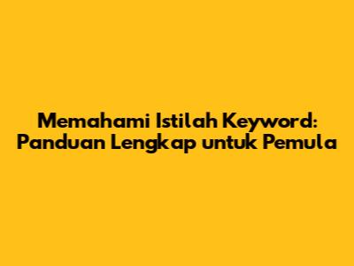 Memahami Istilah Keyword: Panduan Lengkap untuk Pemula