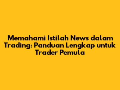 Memahami Istilah News dalam Trading: Panduan Lengkap untuk Trader Pemula