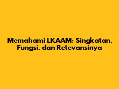 Memahami LKAAM: Singkatan, Fungsi, dan Relevansinya