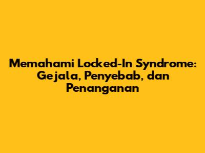 Memahami Locked-In Syndrome: Gejala, Penyebab, dan Penanganan