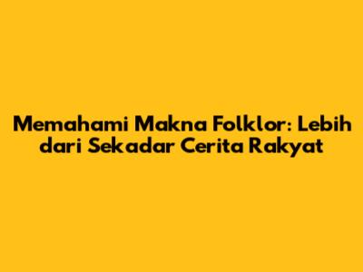 Memahami Makna Folklor: Lebih dari Sekadar Cerita Rakyat