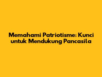 Memahami Patriotisme: Kunci untuk Mendukung Pancasila