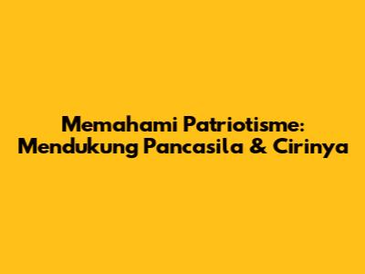 Memahami Patriotisme: Mendukung Pancasila & Cirinya
