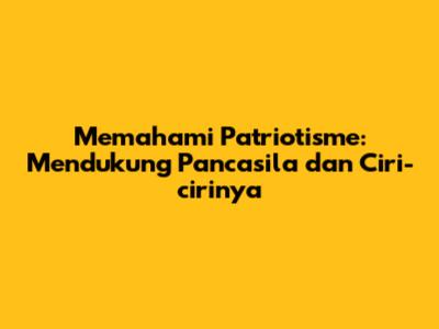 Memahami Patriotisme: Mendukung Pancasila dan Ciri-cirinya