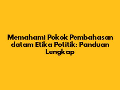 Memahami Pokok Pembahasan dalam Etika Politik: Panduan Lengkap