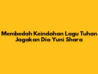 Membedah Keindahan Lagu Tuhan Jagakan Dia Yuni Shara