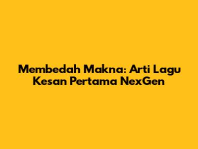 Membedah Makna: Arti Lagu 'Kesan Pertama' NexGen
