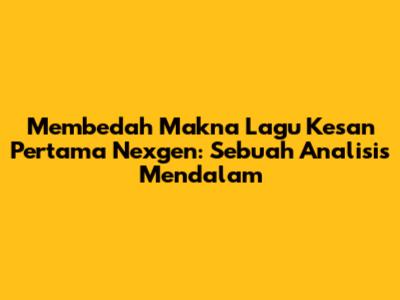 Membedah Makna Lagu Kesan Pertama Nexgen: Sebuah Analisis Mendalam