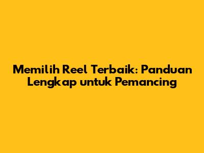 Memilih Reel Terbaik: Panduan Lengkap untuk Pemancing