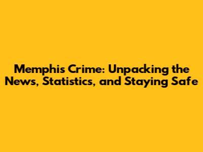 Memphis Crime: Unpacking the News, Statistics, and Staying Safe