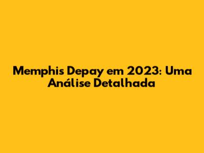 Memphis Depay em 2023: Uma Análise Detalhada