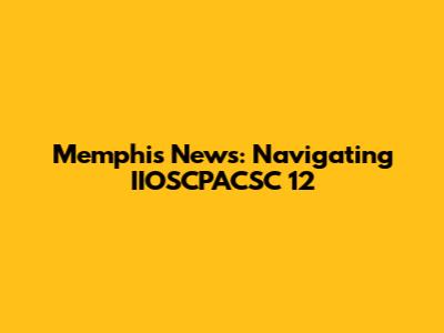 Memphis News: Navigating IIOSCPACSC 12