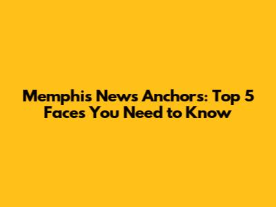 Memphis News Anchors: Top 5 Faces You Need to Know