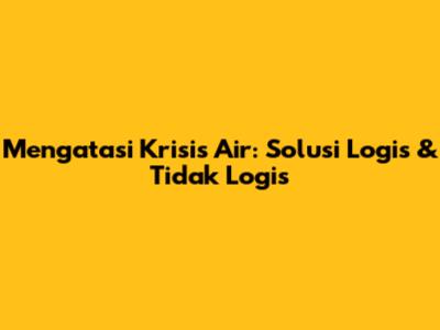Mengatasi Krisis Air: Solusi Logis & Tidak Logis