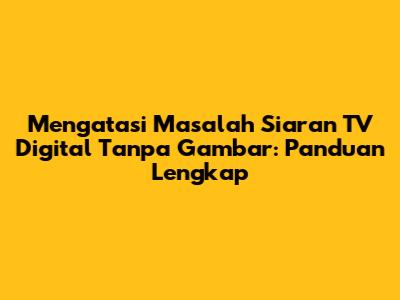 Mengatasi Masalah Siaran TV Digital Tanpa Gambar: Panduan Lengkap