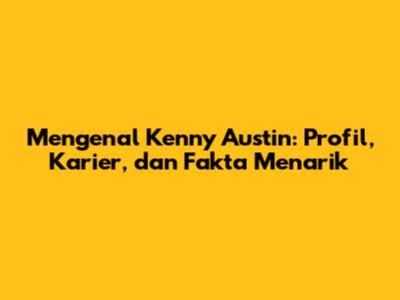 Mengenal Kenny Austin: Profil, Karier, dan Fakta Menarik