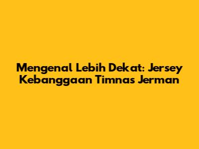Mengenal Lebih Dekat: Jersey Kebanggaan Timnas Jerman