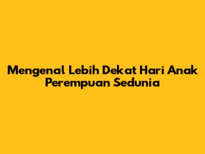 Mengenal Lebih Dekat Hari Anak Perempuan Sedunia