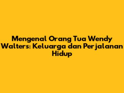 Mengenal Orang Tua Wendy Walters: Keluarga dan Perjalanan Hidup