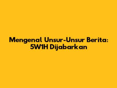 Mengenal Unsur-Unsur Berita: 5W1H Dijabarkan