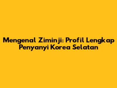 Mengenal Ziminji: Profil Lengkap Penyanyi Korea Selatan