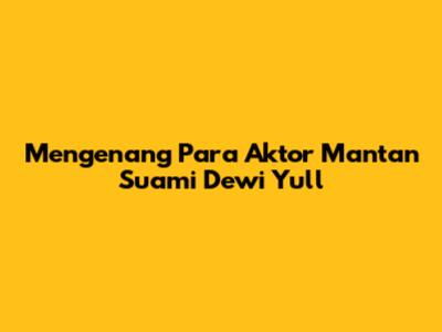 Mengenang Para Aktor Mantan Suami Dewi Yull