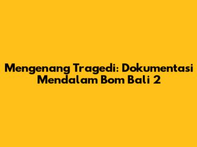 Mengenang Tragedi: Dokumentasi Mendalam Bom Bali 2