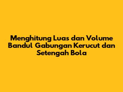 Menghitung Luas dan Volume Bandul Gabungan Kerucut dan Setengah Bola