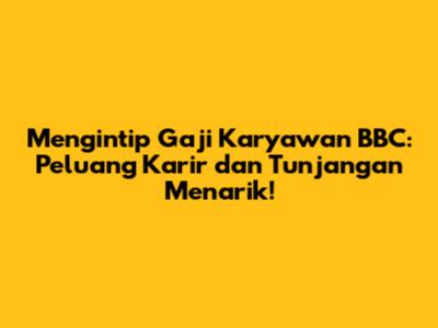 Mengintip Gaji Karyawan BBC: Peluang Karir dan Tunjangan Menarik!