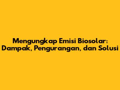 Mengungkap Emisi Biosolar: Dampak, Pengurangan, dan Solusi