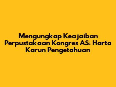 Mengungkap Keajaiban Perpustakaan Kongres AS: Harta Karun Pengetahuan