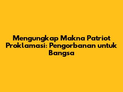 Mengungkap Makna Patriot Proklamasi: Pengorbanan untuk Bangsa
