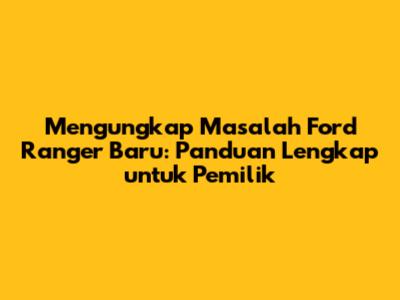Mengungkap Masalah Ford Ranger Baru: Panduan Lengkap untuk Pemilik