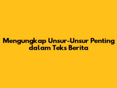 Mengungkap Unsur-Unsur Penting dalam Teks Berita