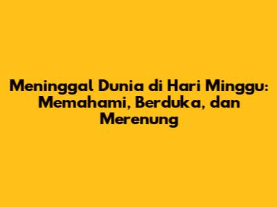 Meninggal Dunia di Hari Minggu: Memahami, Berduka, dan Merenung