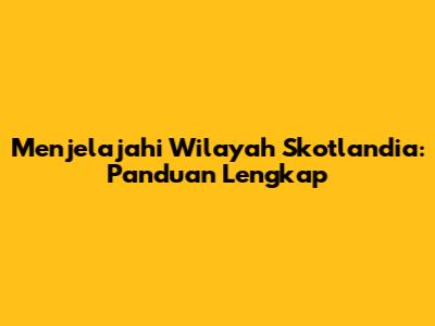 Menjelajahi Wilayah Skotlandia: Panduan Lengkap